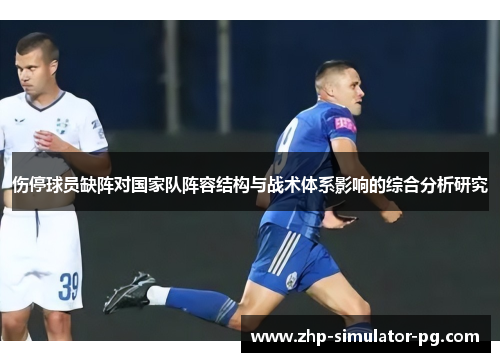伤停球员缺阵对国家队阵容结构与战术体系影响的综合分析研究 伤停球员缺阵对国家队阵容结构与战术体系影响的综合分析研究