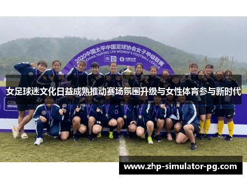 女足球迷文化日益成熟推动赛场氛围升级与女性体育参与新时代 女足球迷文化日益成熟推动赛场氛围升级与女性体育参与新时代