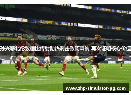 孙兴慜北伦敦德比传射助热刺击败阿森纳 再次证明核心价值 孙兴慜北伦敦德比传射助热刺击败阿森纳 再次证明核心价值