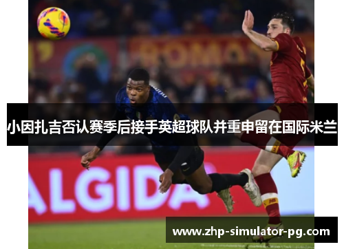 小因扎吉否认赛季后接手英超球队并重申留在国际米兰 小因扎吉否认赛季后接手英超球队并重申留在国际米兰