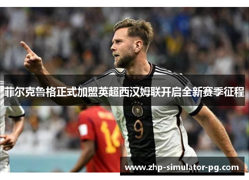 菲尔克鲁格正式加盟英超西汉姆联开启全新赛季征程 菲尔克鲁格正式加盟英超西汉姆联开启全新赛季征程