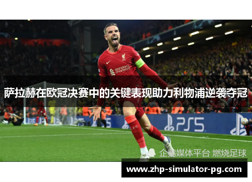 萨拉赫在欧冠决赛中的关键表现助力利物浦逆袭夺冠 萨拉赫在欧冠决赛中的关键表现助力利物浦逆袭夺冠