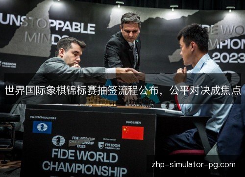 世界国际象棋锦标赛抽签流程公布,公平对决成焦点 世界国际象棋锦标赛抽签流程公布,公平对决成焦点
