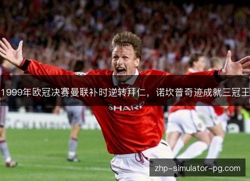 1999年欧冠决赛曼联补时逆转拜仁,诺坎普奇迹成就三冠王 1999年欧冠决赛曼联补时逆转拜仁,诺坎普奇迹成就三冠王